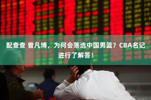 配查查 曾凡博，为何会落选中国男篮？CBA名记进行了解答！