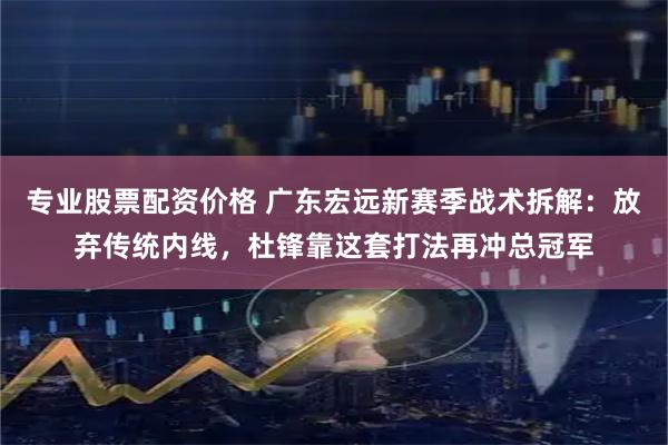 专业股票配资价格 广东宏远新赛季战术拆解：放弃传统内线，杜锋靠这套打法再冲总冠军