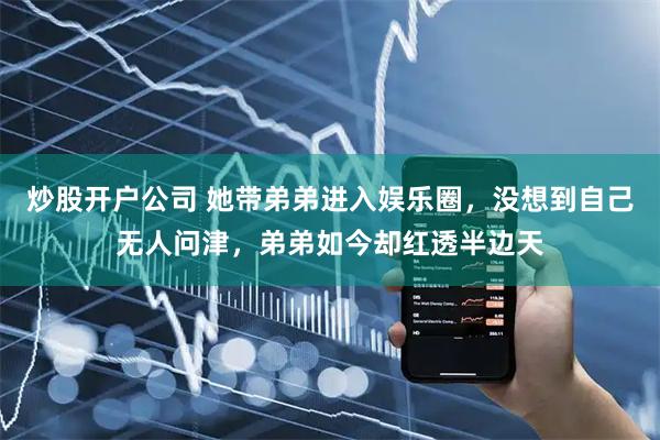炒股开户公司 她带弟弟进入娱乐圈，没想到自己无人问津，弟弟如今却红透半边天