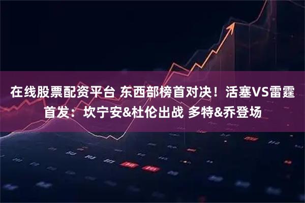 在线股票配资平台 东西部榜首对决！活塞VS雷霆首发：坎宁安&杜伦出战 多特&乔登场
