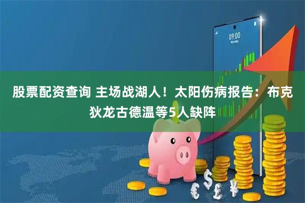 股票配资查询 主场战湖人！太阳伤病报告：布克狄龙古德温等5人缺阵