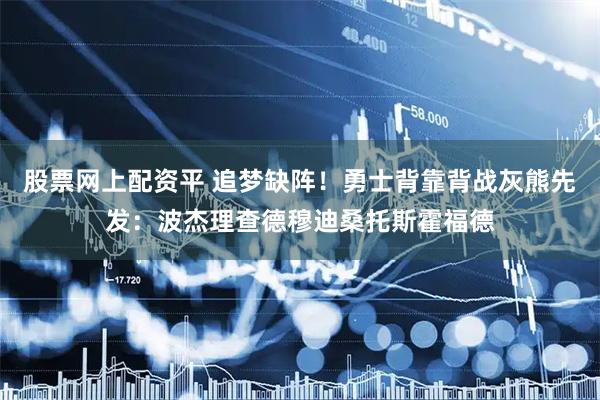 股票网上配资平 追梦缺阵！勇士背靠背战灰熊先发：波杰理查德穆迪桑托斯霍福德