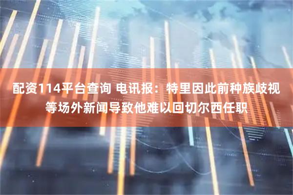 配资114平台查询 电讯报：特里因此前种族歧视等场外新闻导致他难以回切尔西任职