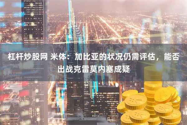 杠杆炒股网 米体：加比亚的状况仍需评估，能否出战克雷莫内塞成疑