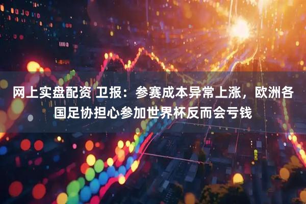 网上实盘配资 卫报：参赛成本异常上涨，欧洲各国足协担心参加世界杯反而会亏钱