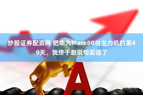炒股证券配资网 把华为Mate80当主力机的第49天，我终于敢说句实话了