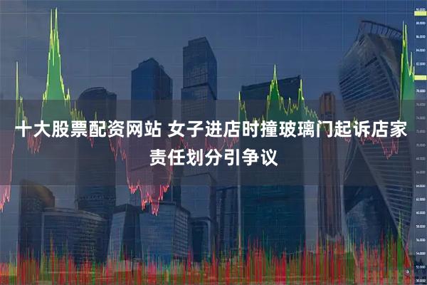 十大股票配资网站 女子进店时撞玻璃门起诉店家 责任划分引争议
