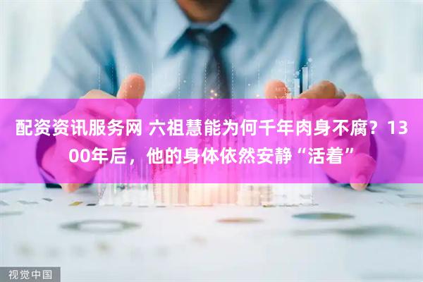 配资资讯服务网 六祖慧能为何千年肉身不腐？1300年后，他的身体依然安静“活着”