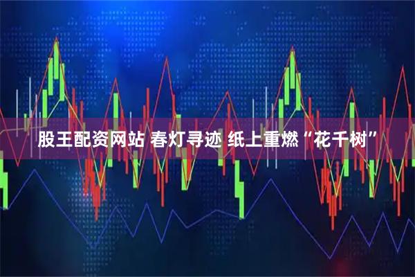 股王配资网站 春灯寻迹 纸上重燃“花千树”