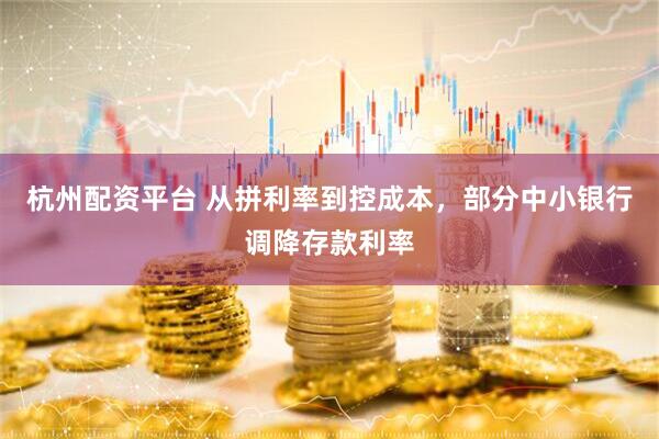 杭州配资平台 从拼利率到控成本，部分中小银行调降存款利率