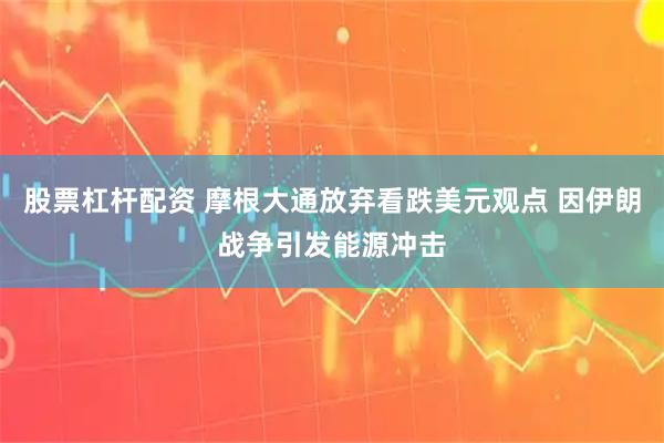 股票杠杆配资 摩根大通放弃看跌美元观点 因伊朗战争引发能源冲击