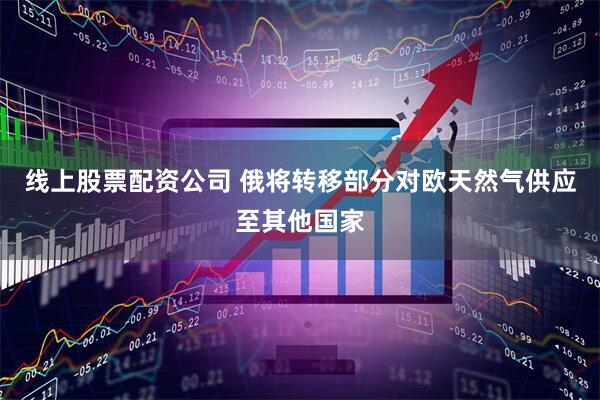 线上股票配资公司 俄将转移部分对欧天然气供应至其他国家