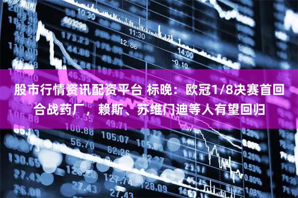 股市行情资讯配资平台 标晚：欧冠1/8决赛首回合战药厂，赖斯、苏维门迪等人有望回归
