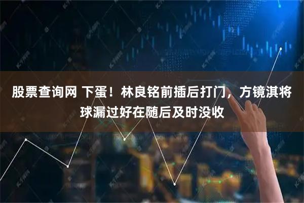 股票查询网 下蛋！林良铭前插后打门，方镜淇将球漏过好在随后及时没收