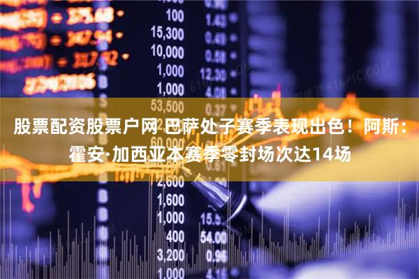 股票配资股票户网 巴萨处子赛季表现出色！阿斯：霍安·加西亚本赛季零封场次达14场