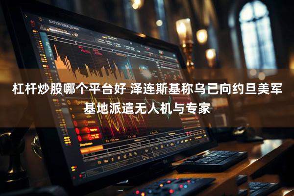 杠杆炒股哪个平台好 泽连斯基称乌已向约旦美军基地派遣无人机与专家