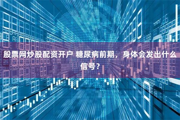 股票网炒股配资开户 糖尿病前期，身体会发出什么信号？