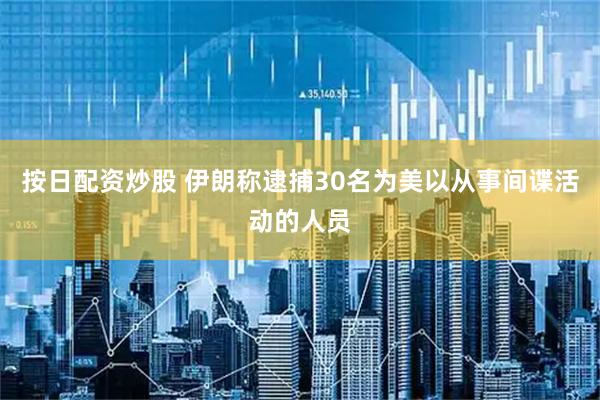 按日配资炒股 伊朗称逮捕30名为美以从事间谍活动的人员