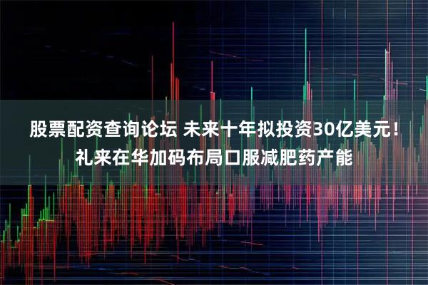 股票配资查询论坛 未来十年拟投资30亿美元！礼来在华加码布局口服减肥药产能