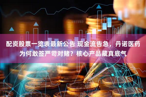 配资股票一览表最新公告 现金流告急，丹诺医药为何敢签严苛对赌？核心产品藏真底气
