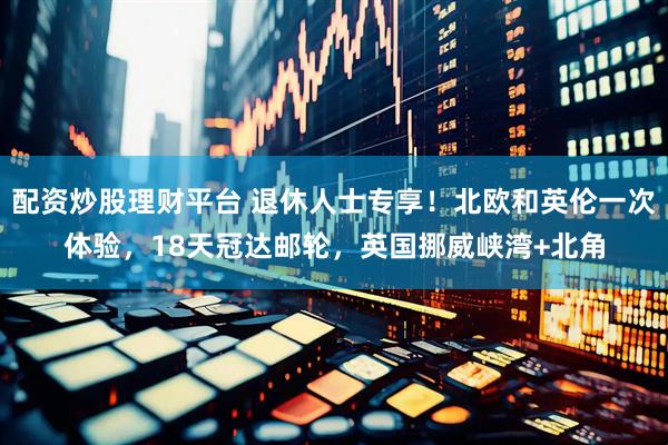 配资炒股理财平台 退休人士专享！北欧和英伦一次体验，18天冠达邮轮，英国挪威峡湾+北角