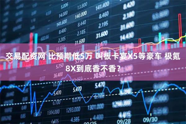 交易配资网 比预期低5万 叫板卡宴X5等豪车 极氪8X到底香不香？