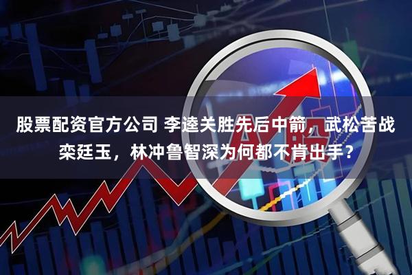 股票配资官方公司 李逵关胜先后中箭，武松苦战栾廷玉，林冲鲁智深为何都不肯出手？
