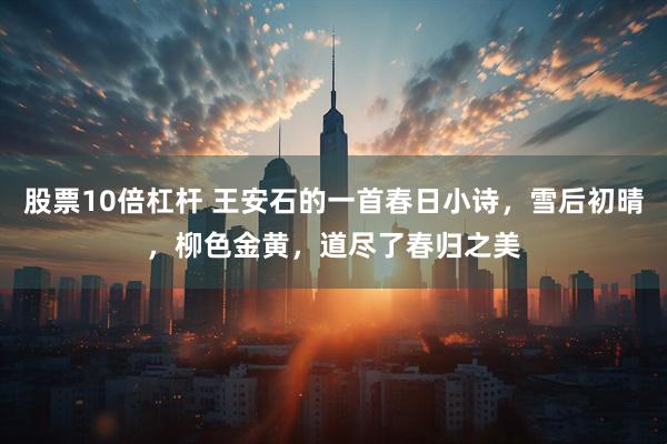 股票10倍杠杆 王安石的一首春日小诗，雪后初晴，柳色金黄，道尽了春归之美