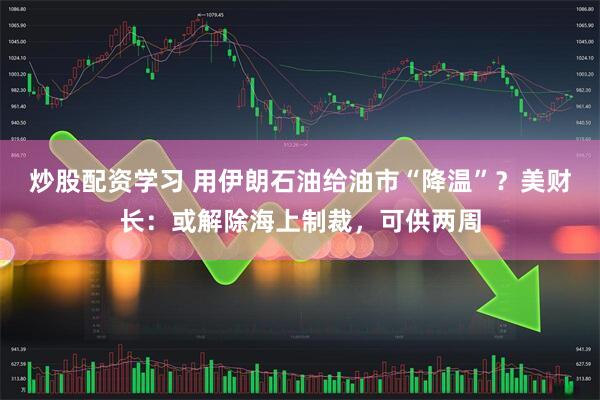 炒股配资学习 用伊朗石油给油市“降温”？美财长：或解除海上制裁，可供两周