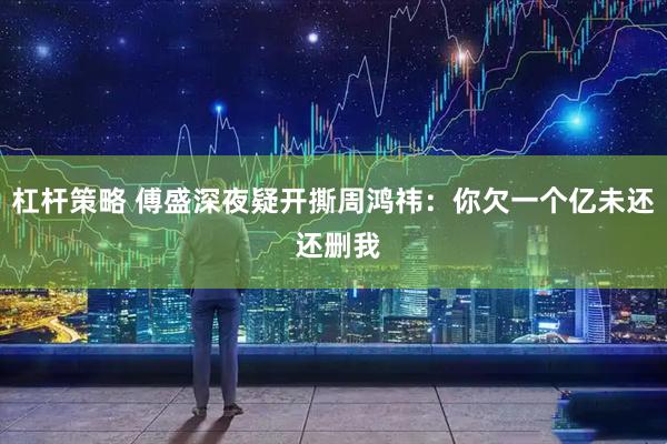 杠杆策略 傅盛深夜疑开撕周鸿祎：你欠一个亿未还 还删我