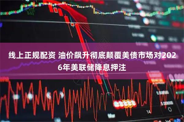线上正规配资 油价飙升彻底颠覆美债市场对2026年美联储降息押注