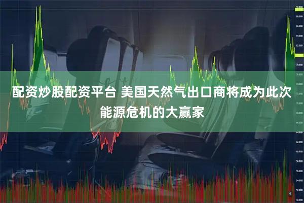 配资炒股配资平台 美国天然气出口商将成为此次能源危机的大赢家