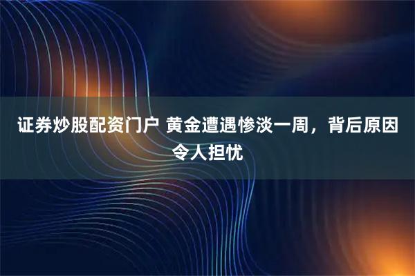 证券炒股配资门户 黄金遭遇惨淡一周，背后原因令人担忧