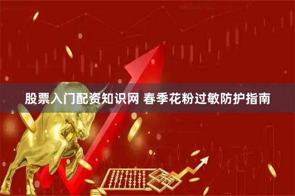 股票入门配资知识网 春季花粉过敏防护指南