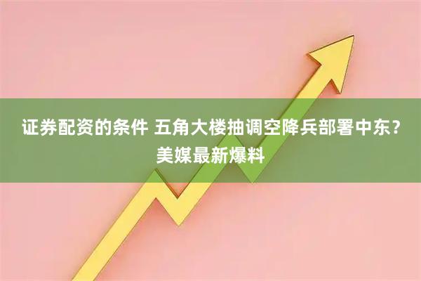 证券配资的条件 五角大楼抽调空降兵部署中东？美媒最新爆料