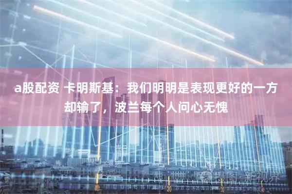 a股配资 卡明斯基：我们明明是表现更好的一方却输了，波兰每个人问心无愧