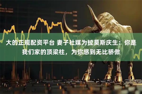 大的正规配资平台 妻子社媒为拉莫斯庆生：你是我们家的顶梁柱，为你感到无比骄傲