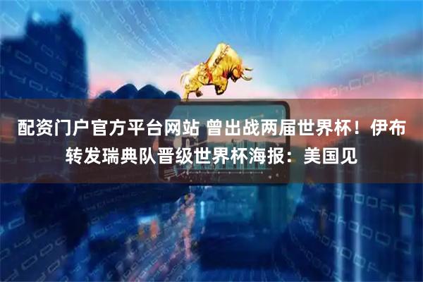 配资门户官方平台网站 曾出战两届世界杯！伊布转发瑞典队晋级世界杯海报：美国见