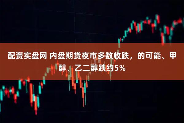 配资实盘网 内盘期货夜市多数收跌，的可能、甲醇、乙二醇跌约5%
