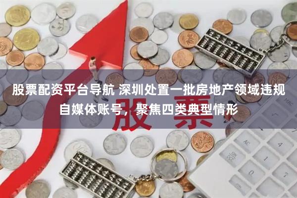 股票配资平台导航 深圳处置一批房地产领域违规自媒体账号，聚焦四类典型情形