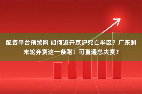 配资平台预警网 如何避开京沪死亡半区？广东剩末轮弃赛这一条路！可直通总决赛？