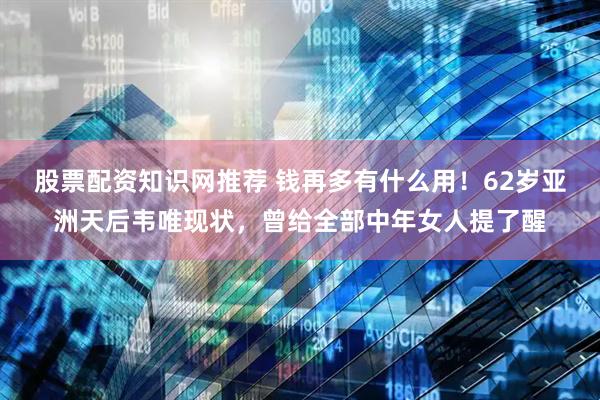 股票配资知识网推荐 钱再多有什么用！62岁亚洲天后韦唯现状，曾给全部中年女人提了醒
