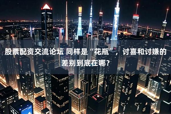 股票配资交流论坛 同样是“花瓶”，讨喜和讨嫌的差别到底在哪？