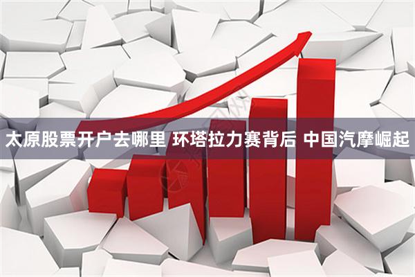 太原股票开户去哪里 环塔拉力赛背后 中国汽摩崛起