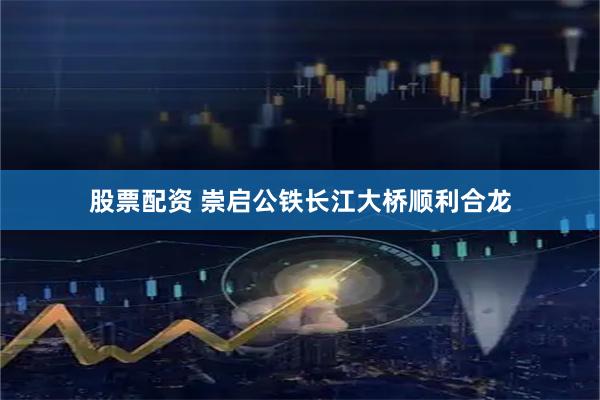 股票配资 崇启公铁长江大桥顺利合龙